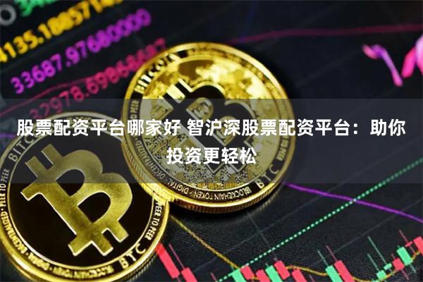 股票配资平台哪家好 智沪深股票配资平台：助你投资更轻松