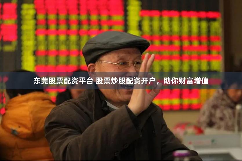 东莞股票配资平台 股票炒股配资开户，助你财富增值