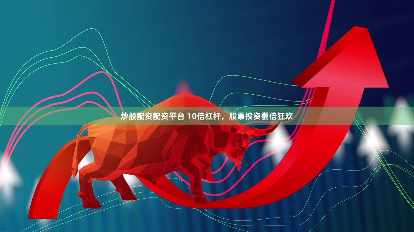 炒股配资配资平台 10倍杠杆，股票投资翻倍狂欢