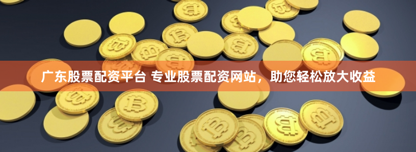 广东股票配资平台 专业股票配资网站，助您轻松放大收益