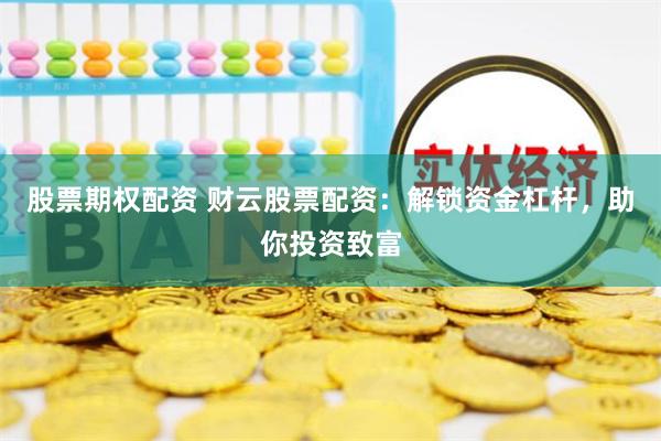 股票期权配资 财云股票配资：解锁资金杠杆，助你投资致富