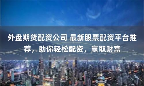 外盘期货配资公司 最新股票配资平台推荐，助你轻松配资，赢取财富