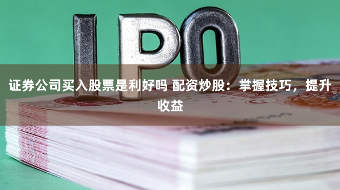 证券公司买入股票是利好吗 配资炒股：掌握技巧，提升收益
