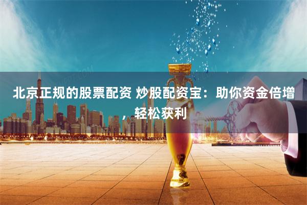 北京正规的股票配资 炒股配资宝：助你资金倍增，轻松获利