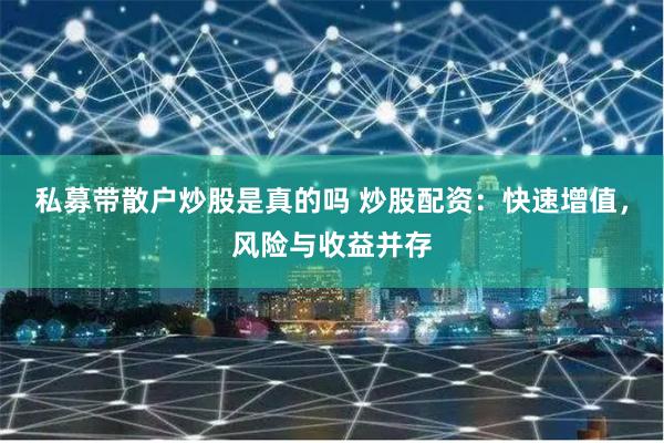 私募带散户炒股是真的吗 炒股配资：快速增值，风险与收益并存