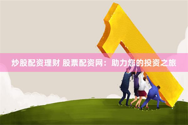 炒股配资理财 股票配资网：助力您的投资之旅