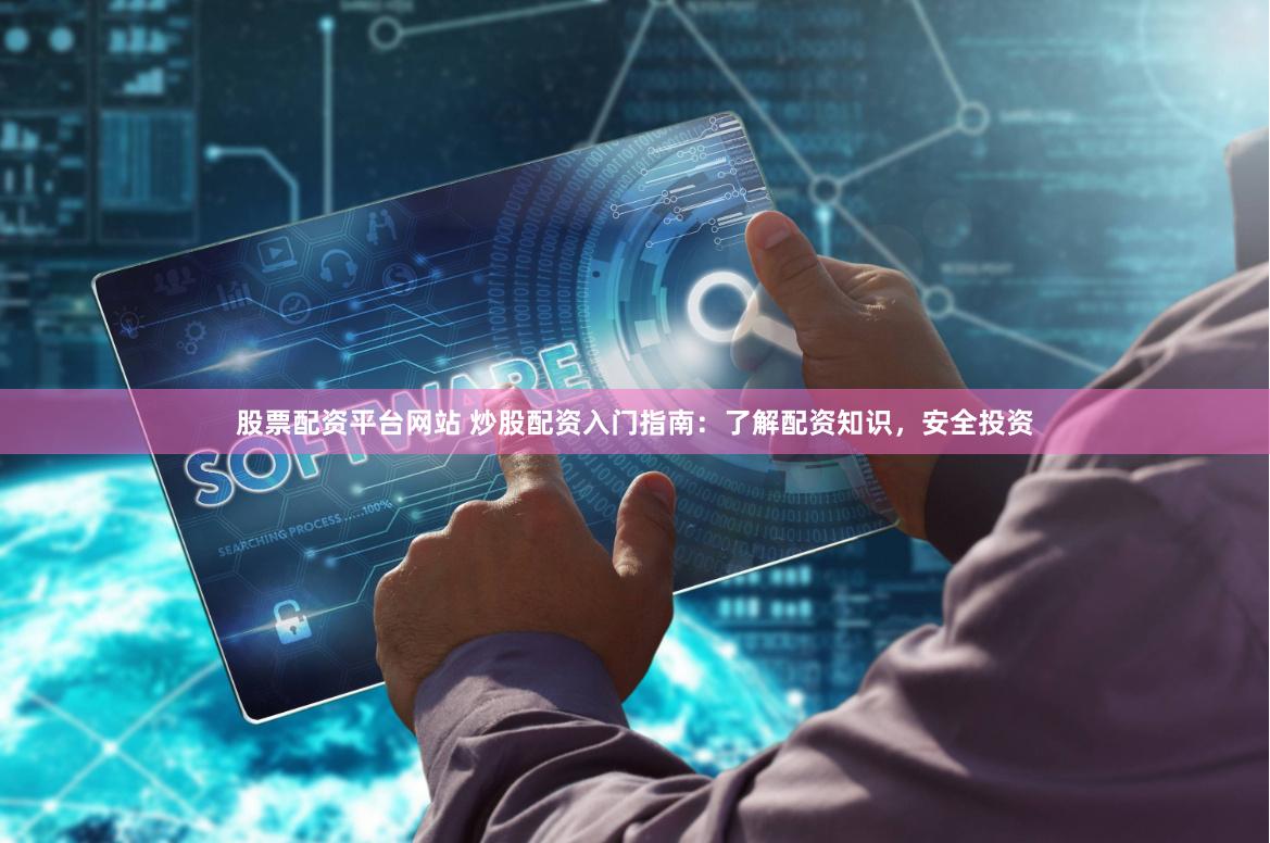 股票配资平台网站 炒股配资入门指南：了解配资知识，安全投资