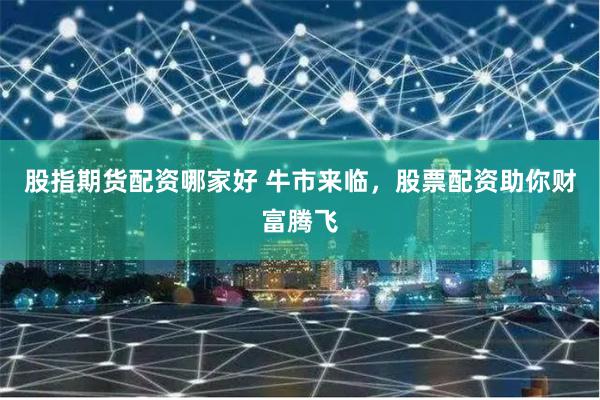 股指期货配资哪家好 牛市来临，股票配资助你财富腾飞