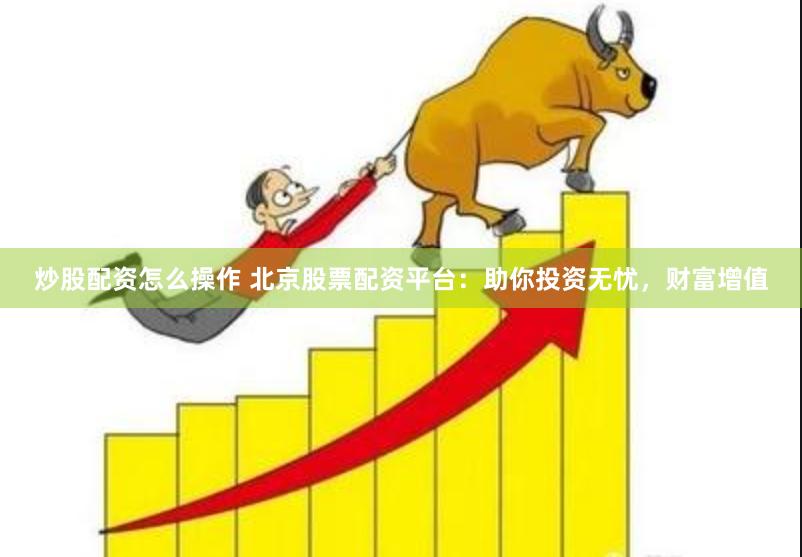 炒股配资怎么操作 北京股票配资平台：助你投资无忧，财富增值