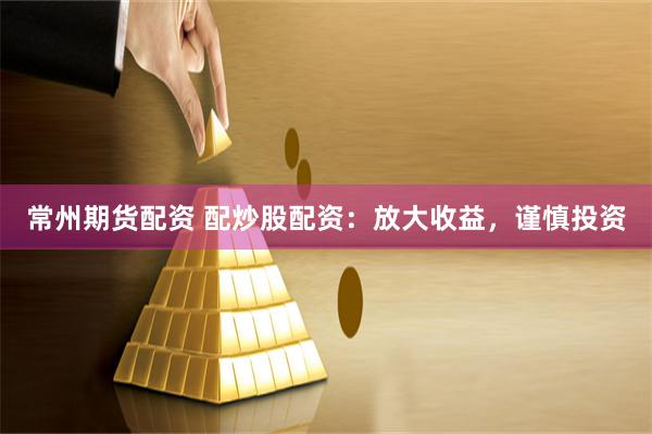 常州期货配资 配炒股配资：放大收益，谨慎投资