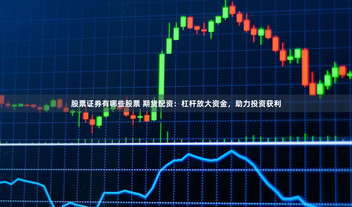 股票证券有哪些股票 期货配资：杠杆放大资金，助力投资获利
