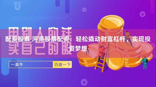 配资股票 河南股票配资：轻松撬动财富杠杆，实现投资梦想