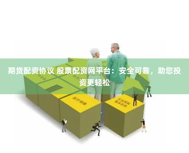 期货配资协议 股票配资网平台：安全可靠，助您投资更轻松