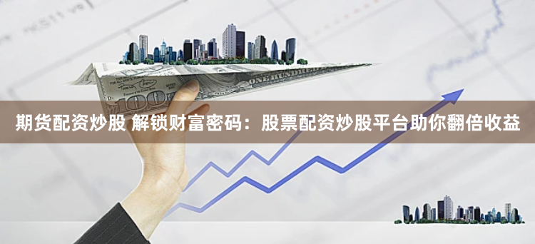 期货配资炒股 解锁财富密码：股票配资炒股平台助你翻倍收益