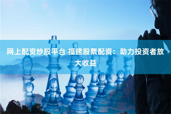 网上配资炒股平台 福建股票配资：助力投资者放大收益