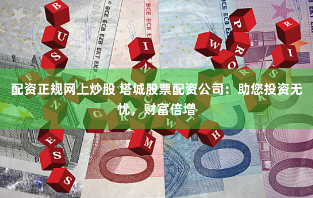 配资正规网上炒股 塔城股票配资公司：助您投资无忧，财富倍增