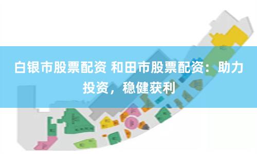 白银市股票配资 和田市股票配资：助力投资，稳健获利