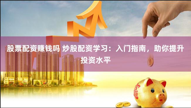 股票配资赚钱吗 炒股配资学习：入门指南，助你提升投资水平