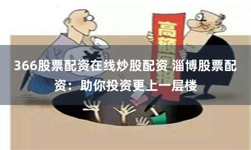 366股票配资在线炒股配资 淄博股票配资：助你投资更上一层楼