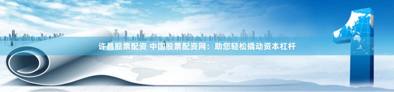 许昌股票配资 中国股票配资网：助您轻松撬动资本杠杆
