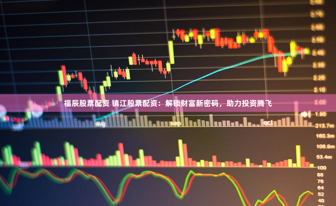 福辰股票配资 镇江股票配资：解锁财富新密码，助力投资腾飞