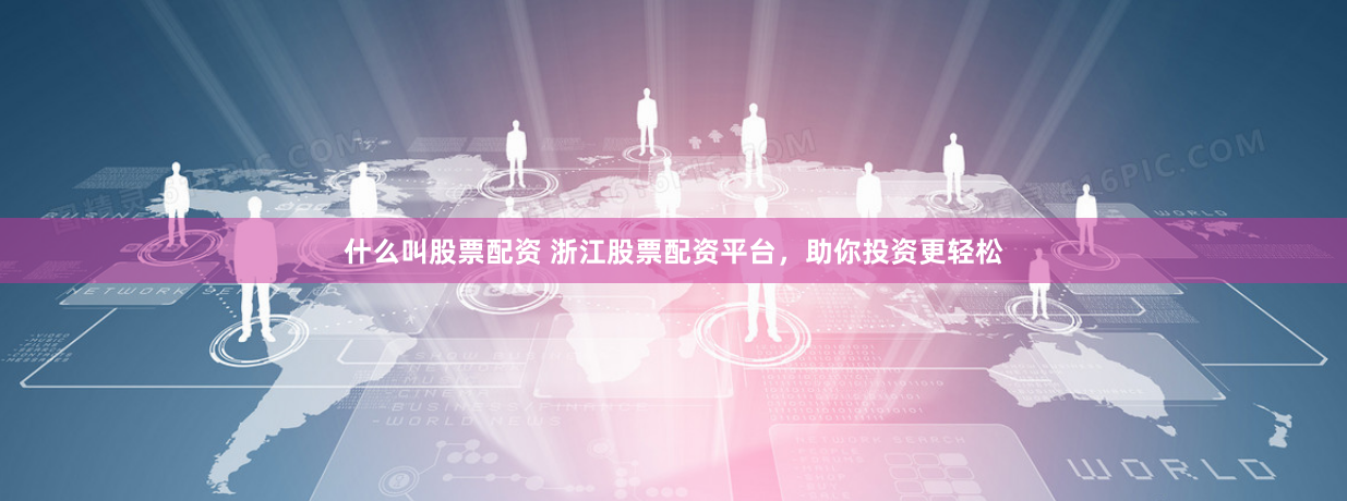 什么叫股票配资 浙江股票配资平台，助你投资更轻松