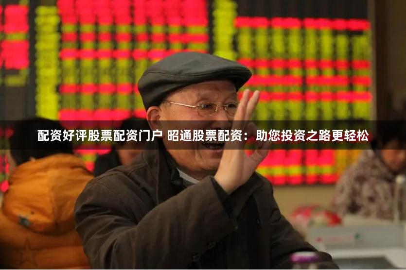配资好评股票配资门户 昭通股票配资：助您投资之路更轻松