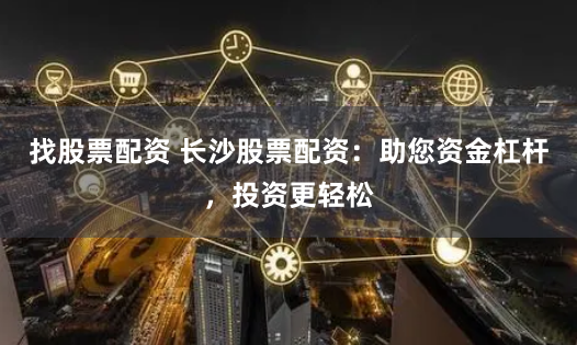 找股票配资 长沙股票配资：助您资金杠杆，投资更轻松