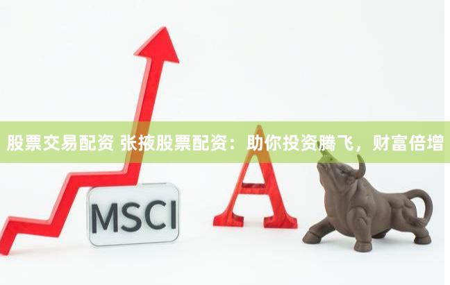 股票交易配资 张掖股票配资：助你投资腾飞，财富倍增