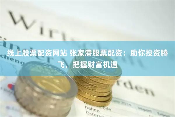 线上股票配资网站 张家港股票配资：助你投资腾飞，把握财富机遇