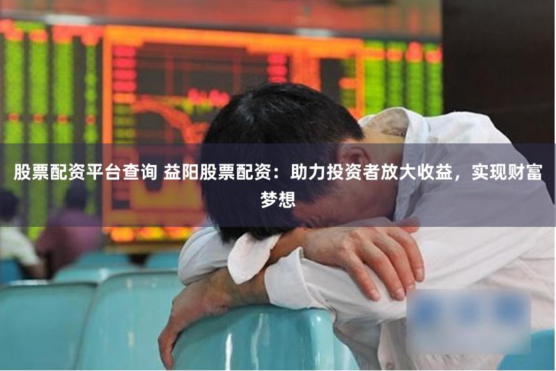 股票配资平台查询 益阳股票配资：助力投资者放大收益，实现财富梦想