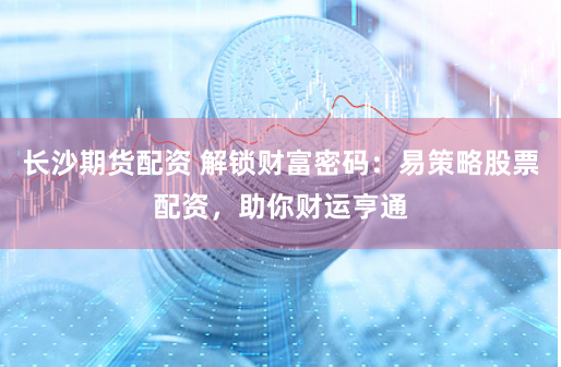 长沙期货配资 解锁财富密码：易策略股票配资，助你财运亨通