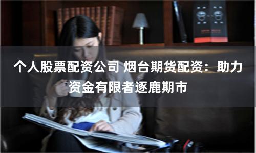 个人股票配资公司 烟台期货配资：助力资金有限者逐鹿期市