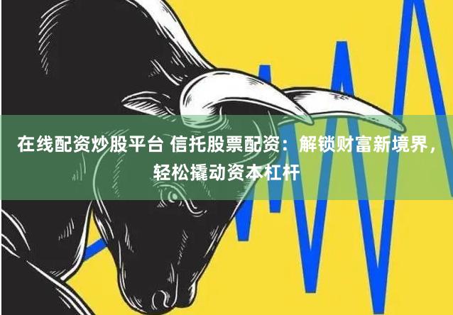 在线配资炒股平台 信托股票配资：解锁财富新境界，轻松撬动资本杠杆