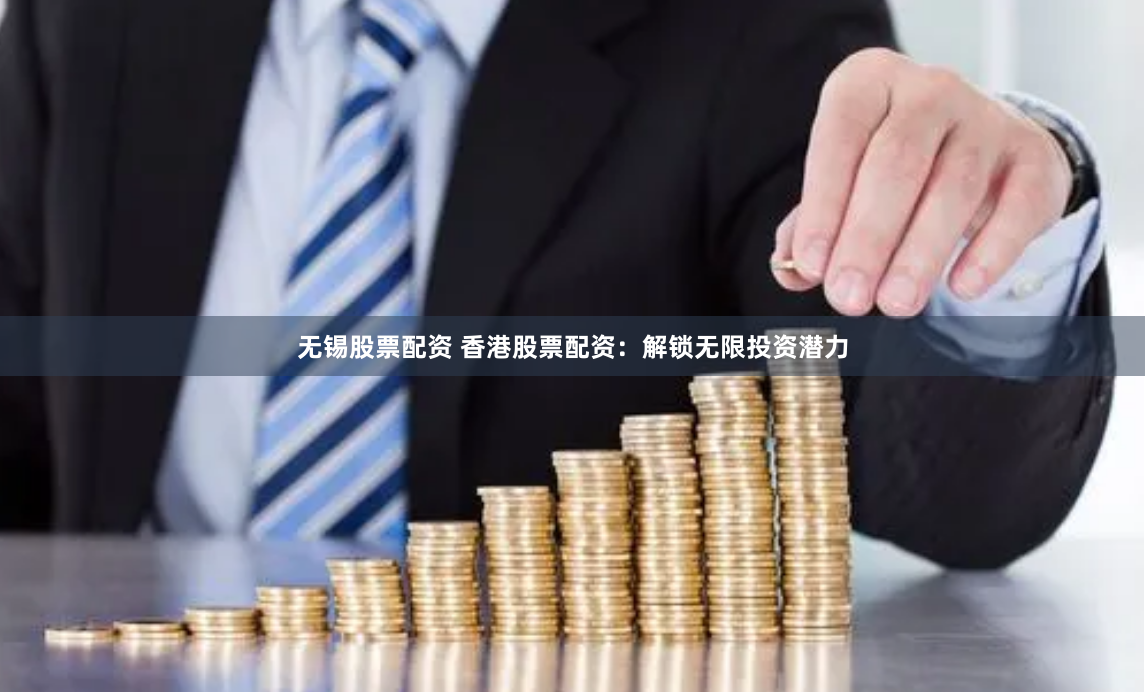 无锡股票配资 香港股票配资：解锁无限投资潜力