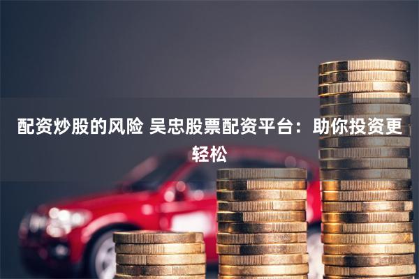配资炒股的风险 吴忠股票配资平台：助你投资更轻松