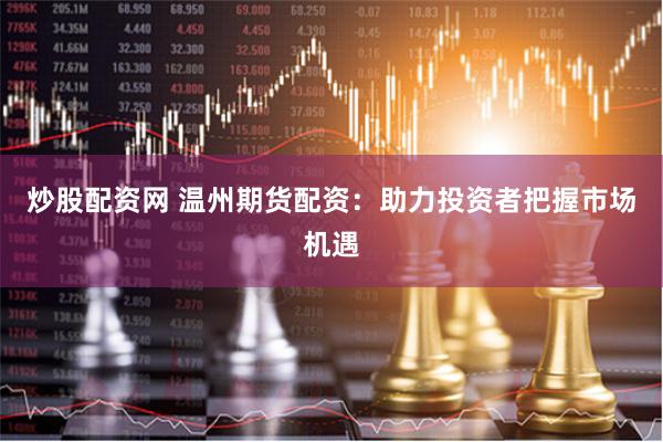 炒股配资网 温州期货配资：助力投资者把握市场机遇