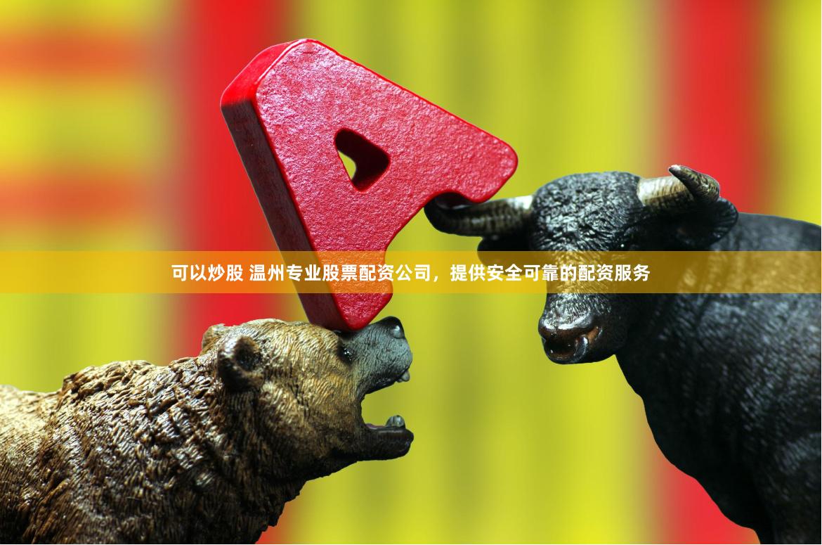 可以炒股 温州专业股票配资公司，提供安全可靠的配资服务