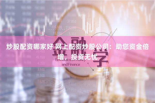 炒股配资哪家好 网上配资炒股公司：助您资金倍增，投资无忧