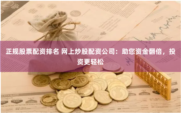 正规股票配资排名 网上炒股配资公司：助您资金翻倍，投资更轻松