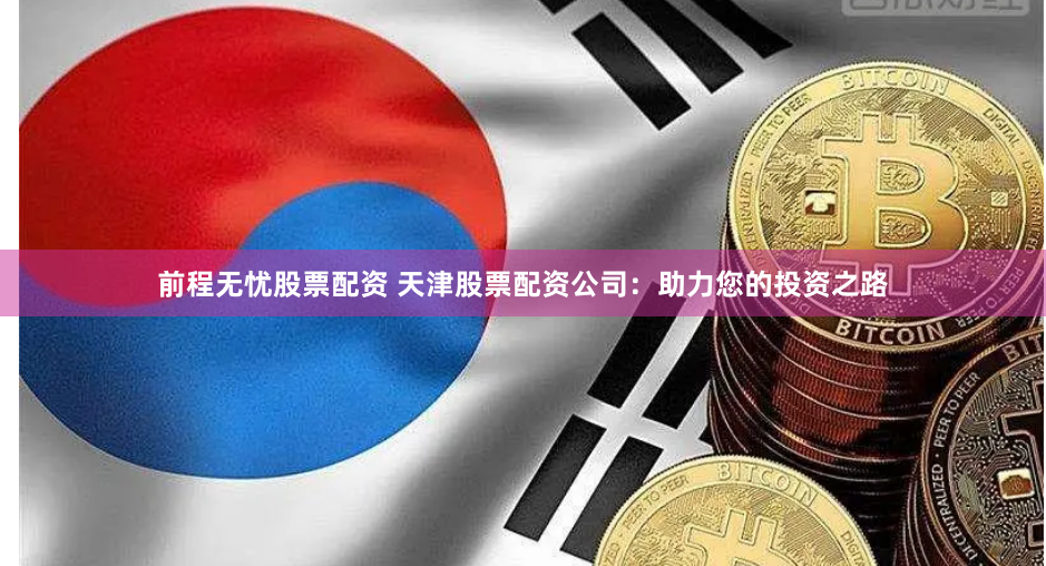 前程无忧股票配资 天津股票配资公司：助力您的投资之路