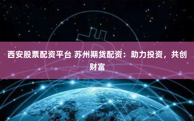 西安股票配资平台 苏州期货配资：助力投资，共创财富