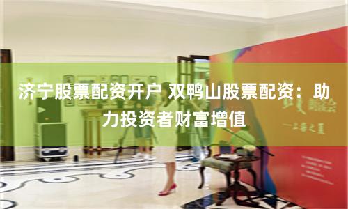 济宁股票配资开户 双鸭山股票配资：助力投资者财富增值