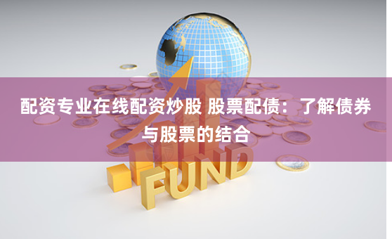 配资专业在线配资炒股 股票配债：了解债券与股票的结合