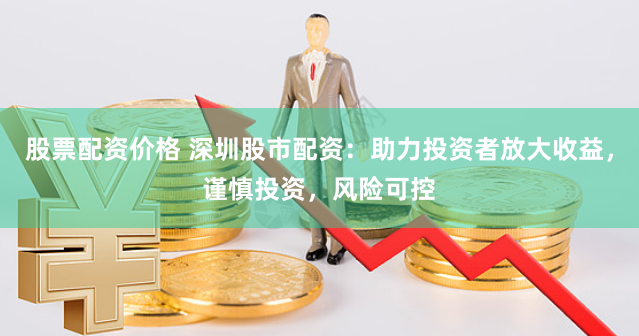 股票配资价格 深圳股市配资：助力投资者放大收益，谨慎投资，风险可控