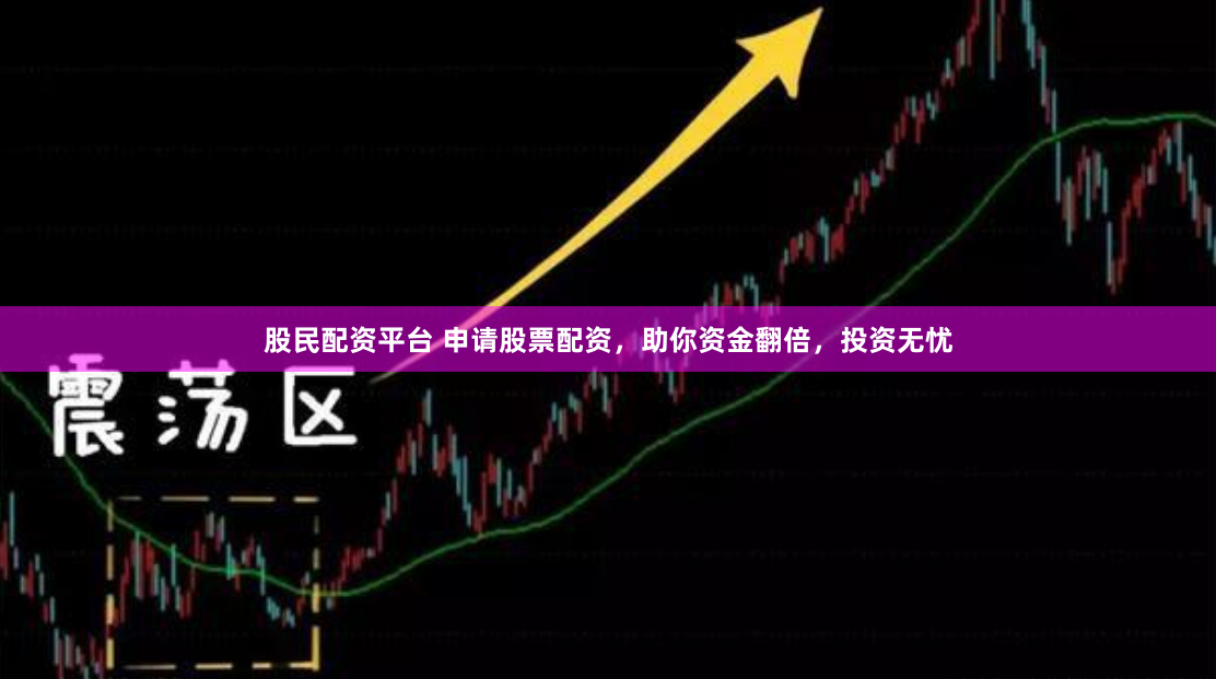 股民配资平台 申请股票配资，助你资金翻倍，投资无忧