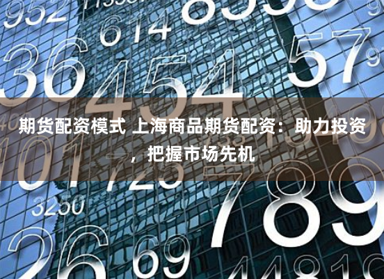 期货配资模式 上海商品期货配资：助力投资，把握市场先机