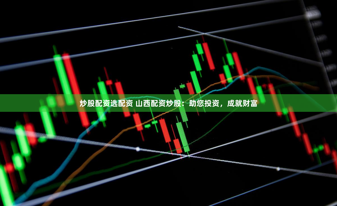 炒股配资选配资 山西配资炒股：助您投资，成就财富