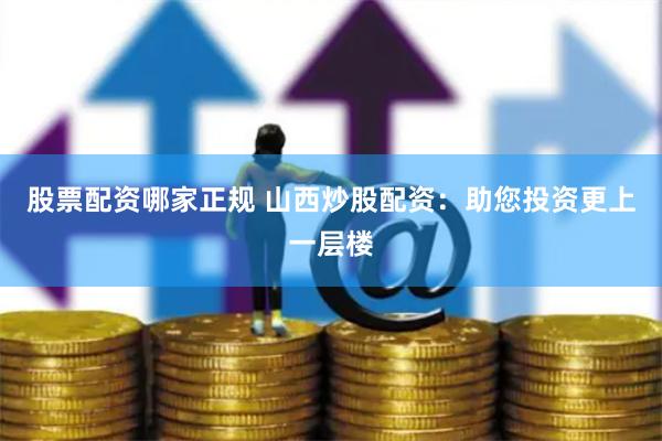 股票配资哪家正规 山西炒股配资：助您投资更上一层楼