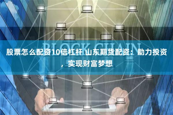股票怎么配资10倍杠杆 山东期货配资：助力投资，实现财富梦想